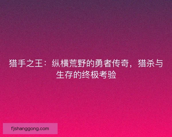 猎手之王：纵横荒野的勇者传奇，猎杀与生存的终极考验