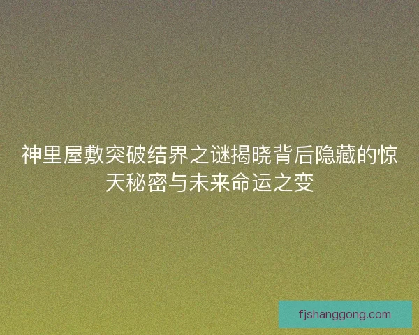 神里屋敷突破结界之谜揭晓背后隐藏的惊天秘密与未来命运之变