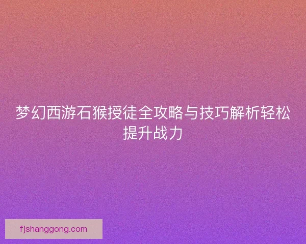 梦幻西游石猴授徒全攻略与技巧解析轻松提升战力