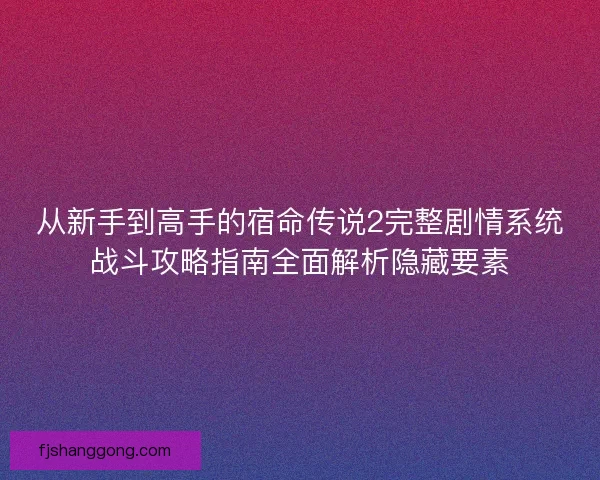从新手到高手的宿命传说2完整剧情系统战斗攻略指南全面解析隐藏要素