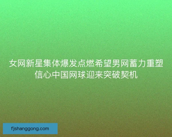 女网新星集体爆发点燃希望男网蓄力重塑信心中国网球迎来突破契机
