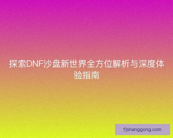 探索DNF沙盘新世界全方位解析与深度体验指南