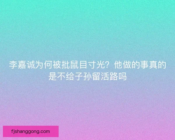 李嘉诚为何被批鼠目寸光？他做的事真的是不给子孙留活路吗