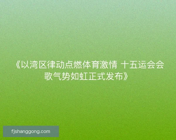 《以湾区律动点燃体育激情 十五运会会歌气势如虹正式发布》
